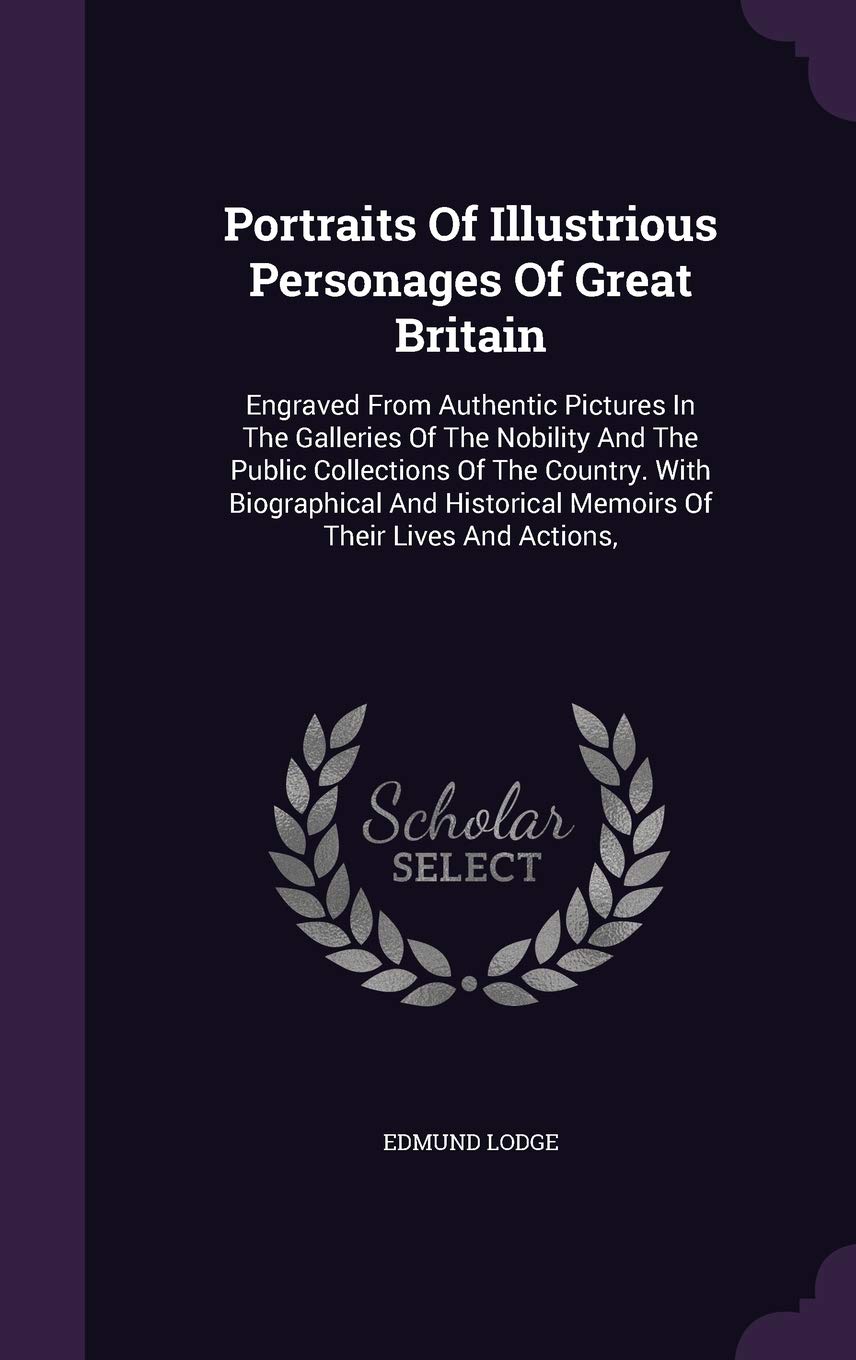 Portraits of Illustrious Personages of Great Britain: Engraved from Authentic Pictures in the Galleries of the Nobility and the Public Collections of ... Memoirs of Their Lives and Actions, Politics & History