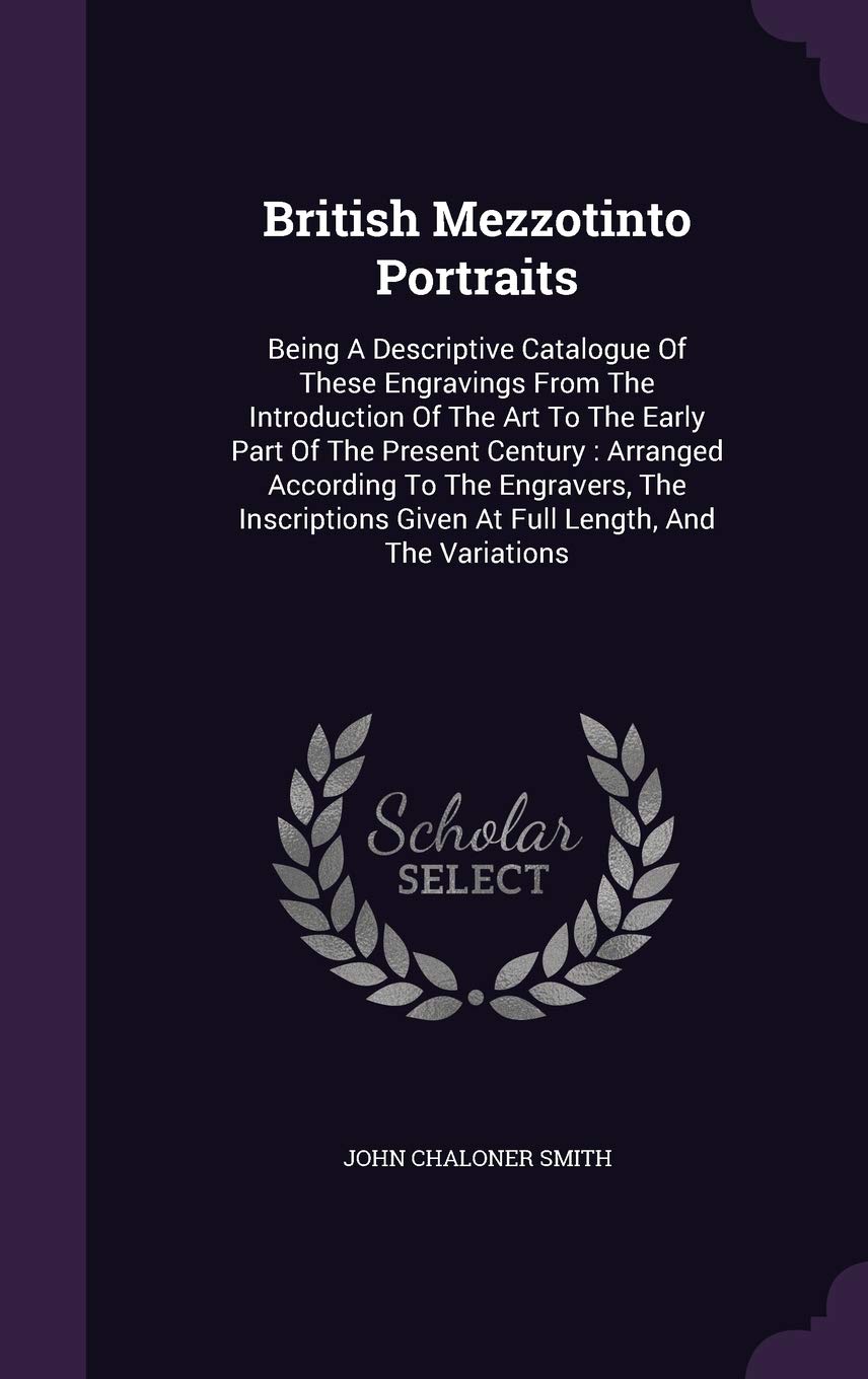 British Mezzotinto Portraits: Being a Descriptive Catalogue of These Engravings from the Introduction of the Art to the Early Part of the Present ... Given at Full Length, and the Variations Film, Art & Culture