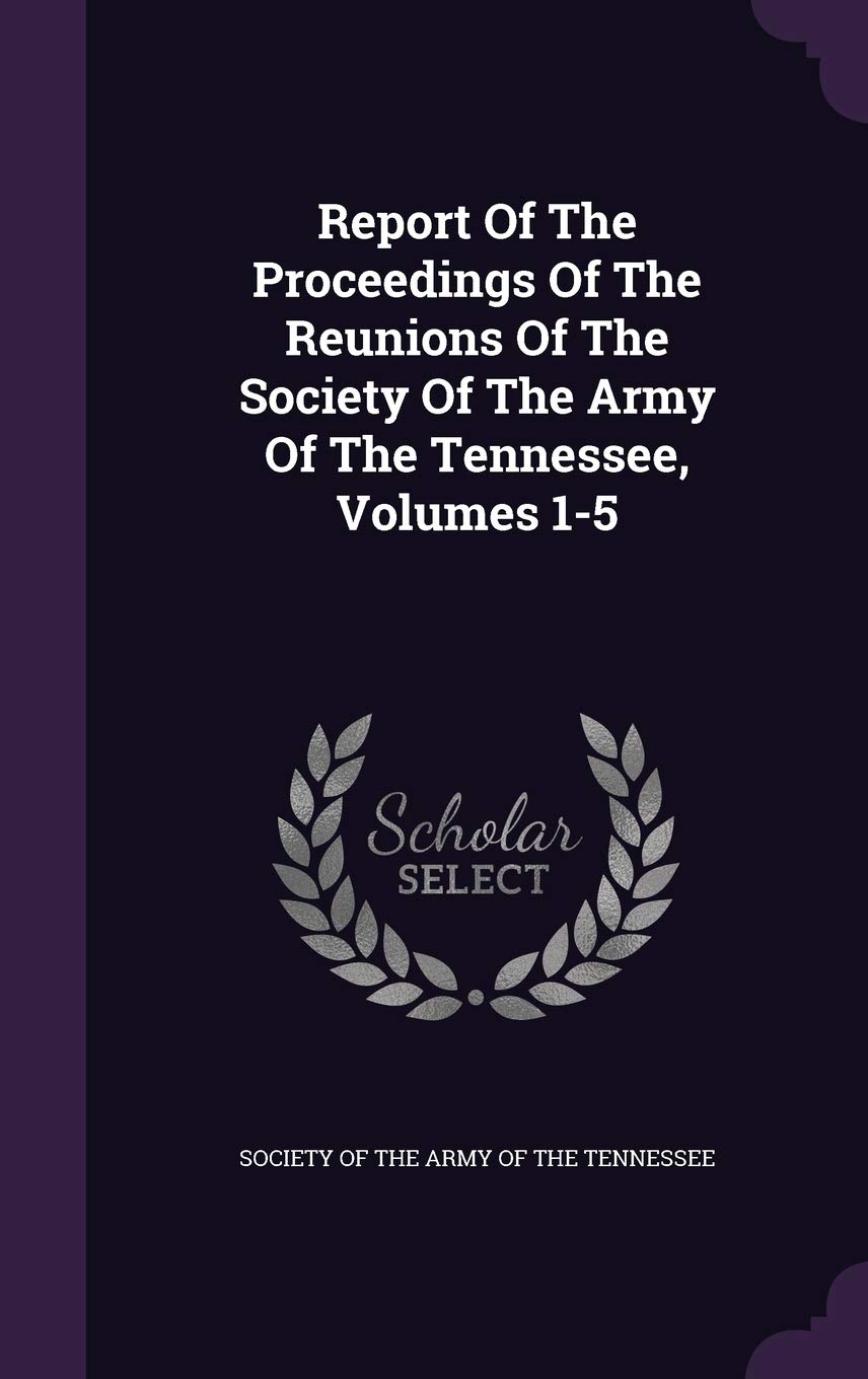 Report of the Proceedings of the Reunions of the Society of the Army of the Tennessee, Volumes 1-5 Politics & History