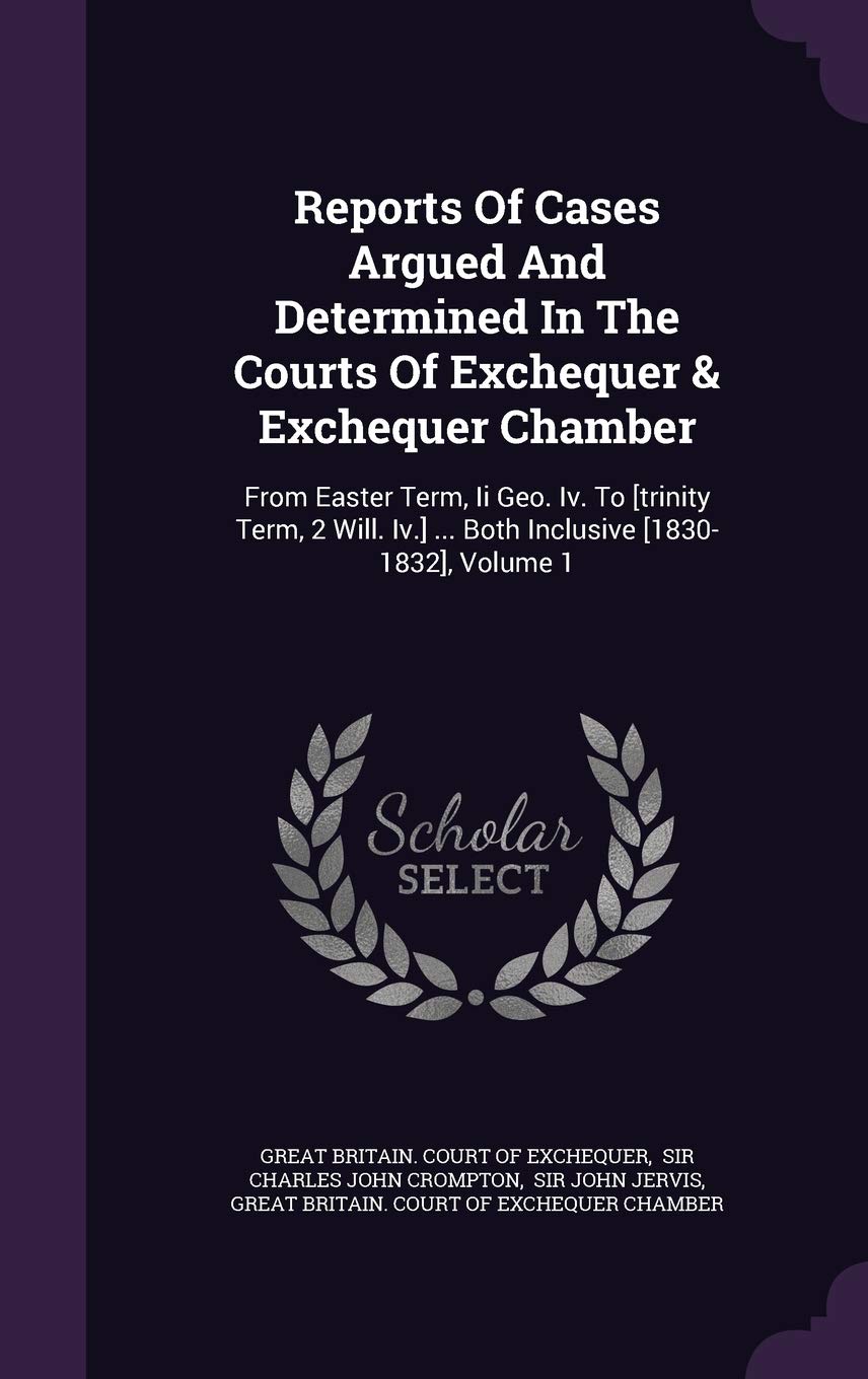 Reports of Cases Argued and Determined in the Courts of Exchequer & Exchequer Chamber: From Easter Term, II Geo. IV. to ... Both Inclusive , Volume 1 Law