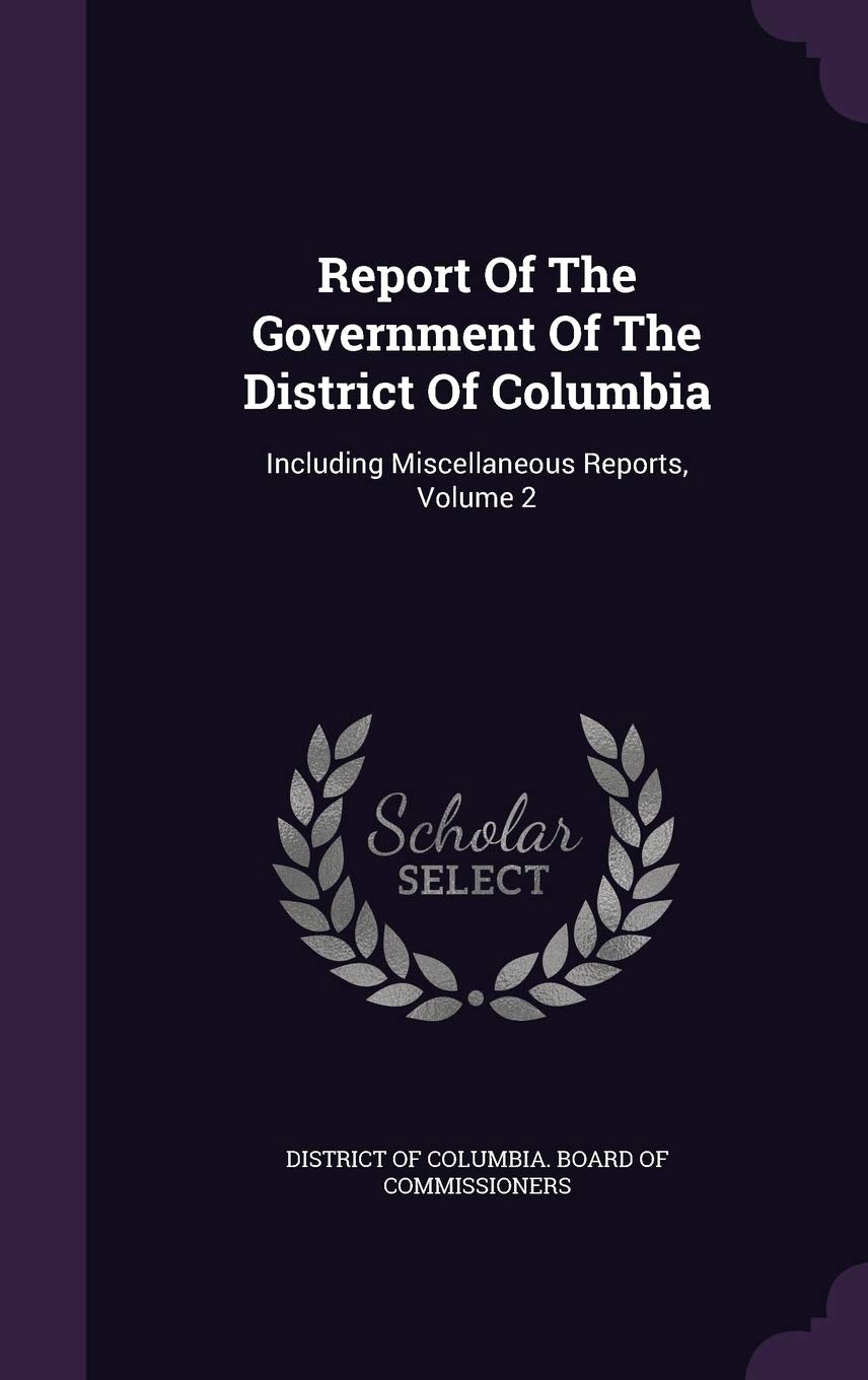 Report of the Government of the District of Columbia: Including Miscellaneous Reports, Volume 2 Politics & History