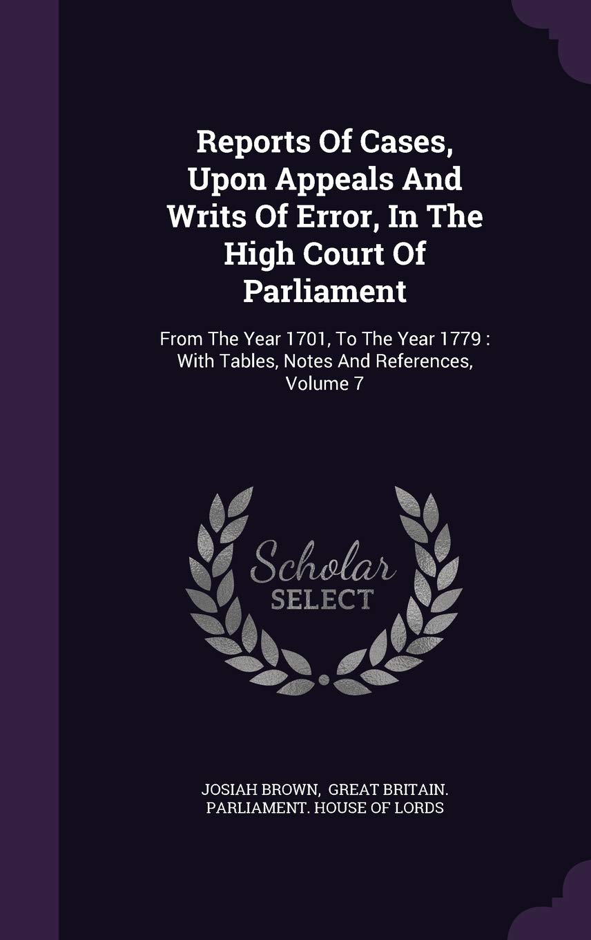 Reports Of Cases, Upon Appeals And Writs Of Error, In The High Court Of Parliament: From The Year 1701, To The Year 1779: With Tables, Notes And References, Volume 7 Law