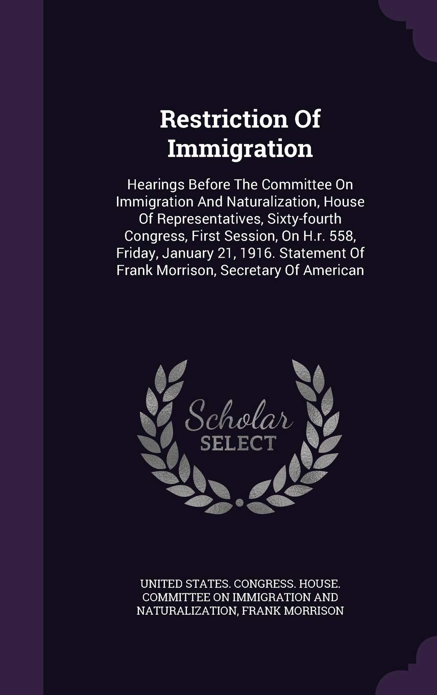 Restriction of Immigration: Hearings Before the Committee on Immigration and Naturalization, House of Representatives, Sixty-Fourth Congress, First ... of Frank Morrison, Secretary of American Law