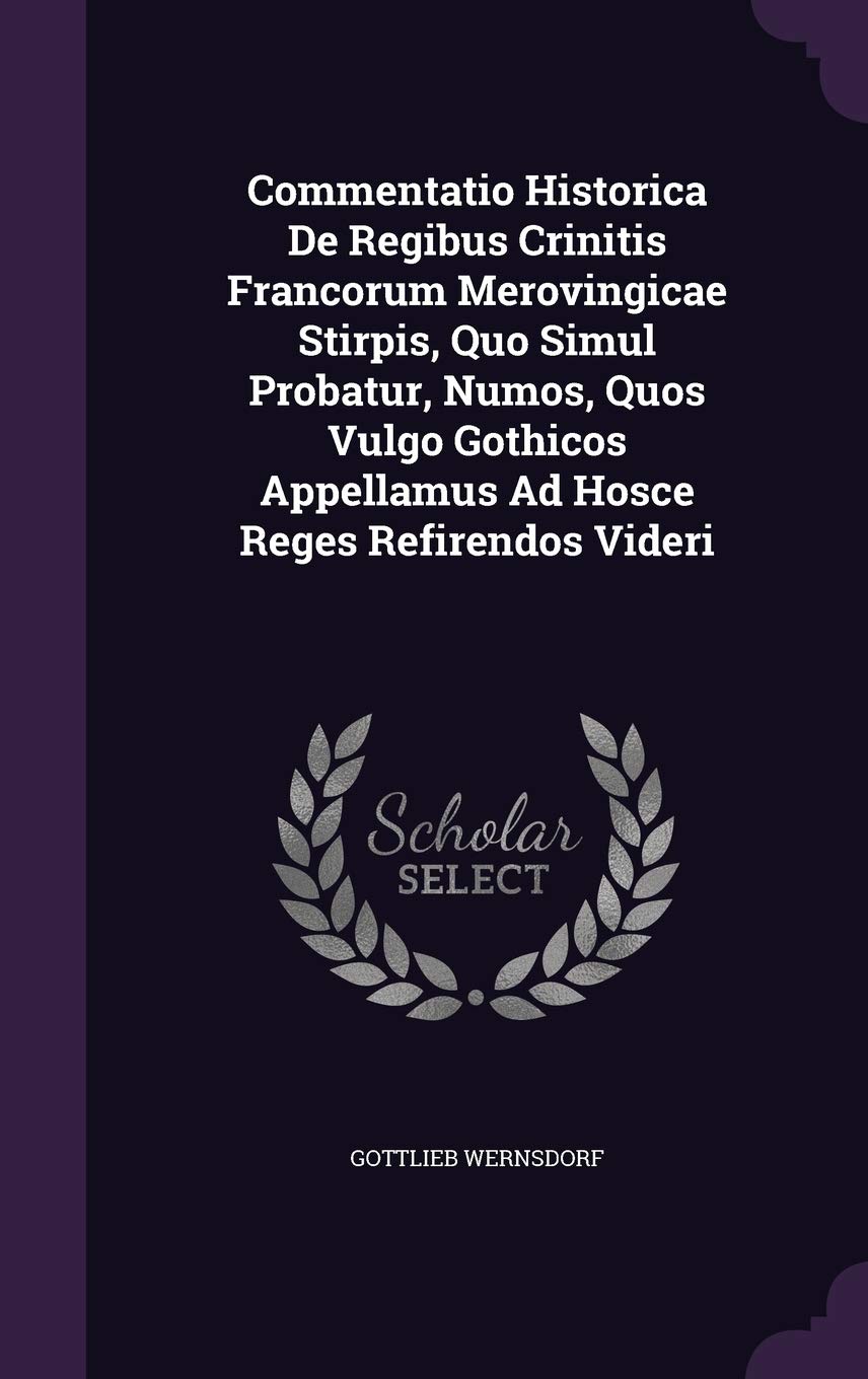 Commentatio Historica de Regibus Crinitis Francorum Merovingicae Stirpis, Quo Simul Probatur, Numos, Quos Vulgo Gothicos Appellamus Ad Hosce Reges Refirendos Videri Politics & History