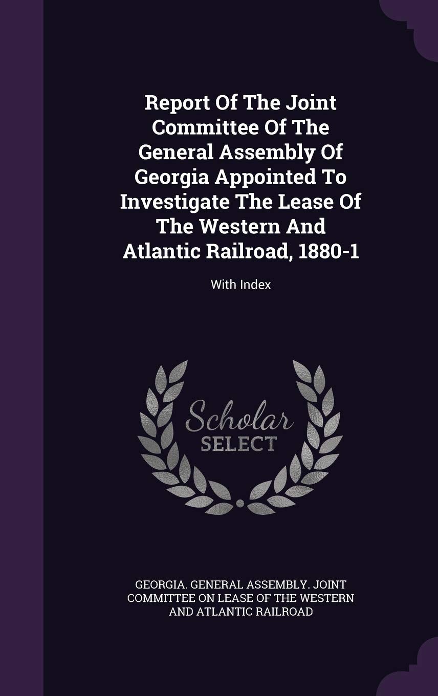 Report Of The Joint Committee Of The General Assembly Of Georgia Appointed To Investigate The Lease Of The Western And Atlantic Railroad, 1880-1: With Index Politics & History