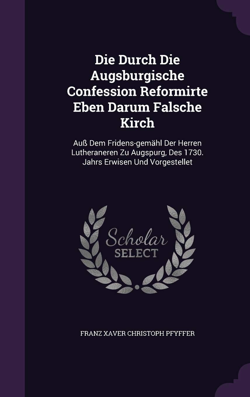 Die Durch Die Augsburgische Confession Reformirte Eben Darum Falsche Kirch: Auss Dem Fridens-Gemahl Der Herren Lutheraneren Zu Augspurg, Des 1730. Jahrs Erwisen Und Vorgestellet Politics & History