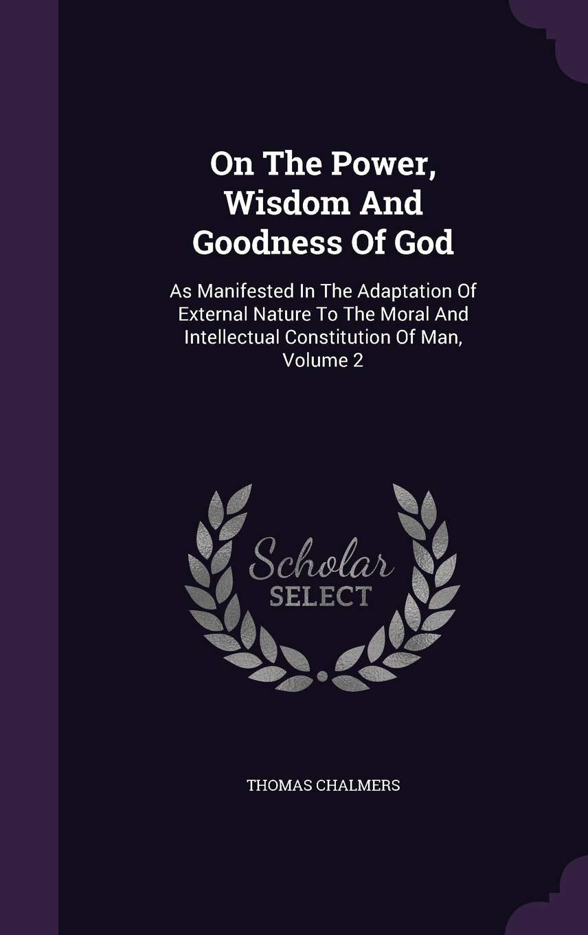 On the Power, Wisdom and Goodness of God: As Manifested in the Adaptation of External Nature to the Moral and Intellectual Constitution of Man, Volume 2 Philosophy