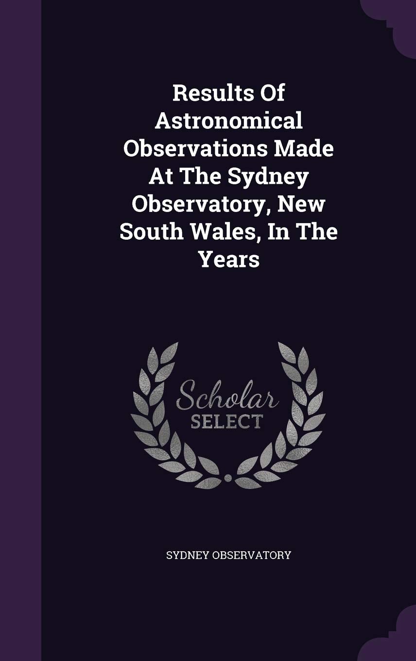 Results Of Astronomical Observations Made At The Sydney Observatory, New South Wales, In The Years Politics & History