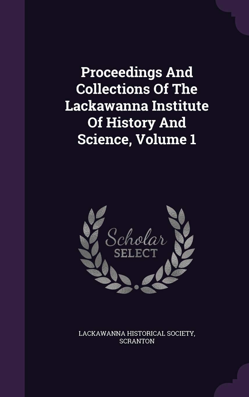Proceedings and Collections of the Lackawanna Institute of History and Science, Volume 1 Learning & Reference