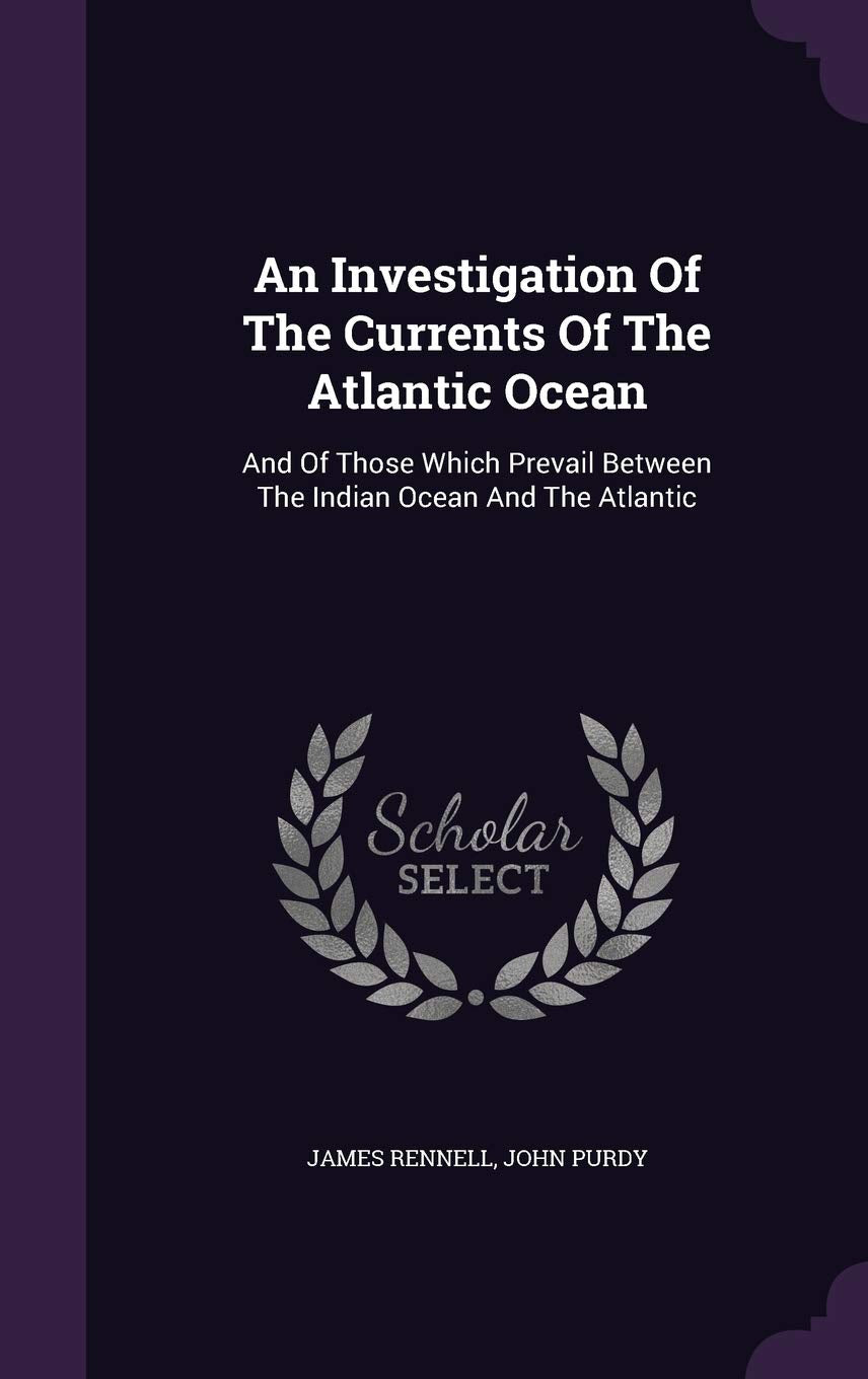 An Investigation Of The Currents Of The Atlantic Ocean: And Of Those Which Prevail Between The Indian Ocean And The Atlantic Politics & History