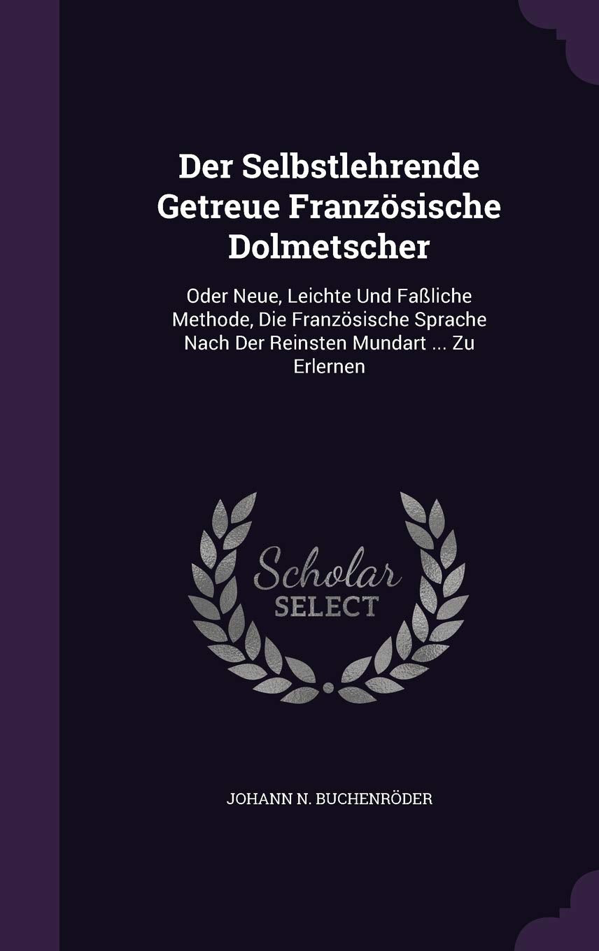 Der Selbstlehrende Getreue Franzosische Dolmetscher: Oder Neue, Leichte Und Fassliche Methode, Die Franzosische Sprache Nach Der Reinsten Mundart ... Zu Erlernen Politics & History