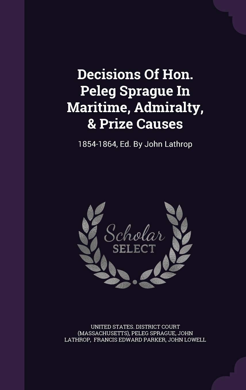 Decisions of Hon. Peleg Sprague in Maritime, Admiralty, & Prize Causes: 1854-1864, Ed. by John Lathrop Law