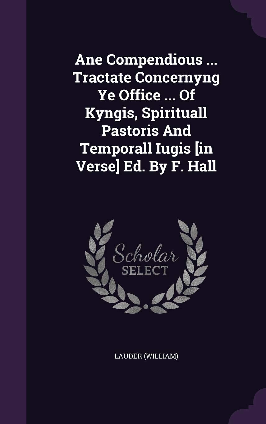Ane Compendious ... Tractate Concernyng Ye Office ... of Kyngis, Spirituall Pastoris and Temporall Iugis Ed. by F. Hall Politics & History