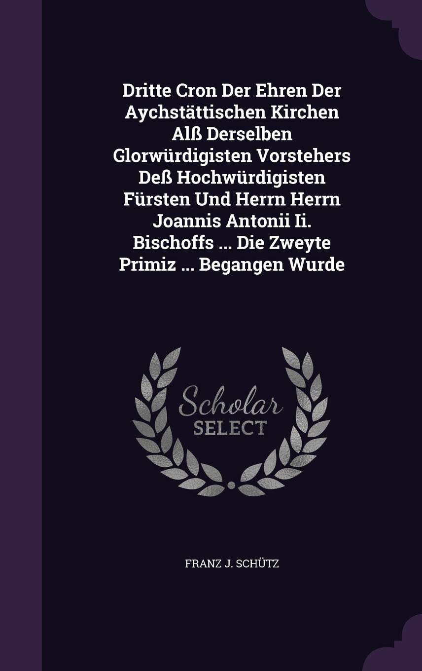 Dritte Cron Der Ehren Der Aychstattischen Kirchen Alss Derselben Glorwurdigisten Vorstehers Dess Hochwurdigisten Fursten Und Herrn Herrn Joannis ... ... Die Zweyte Primiz ... Begangen Wurde Politics & History