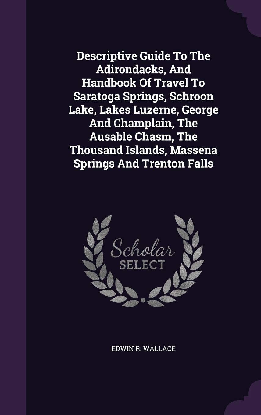 Descriptive Guide to the Adirondacks, and Handbook of Travel to Saratoga Springs, Schroon Lake, Lakes Luzerne, George and Champlain, the Ausable ... Islands, Massena Springs and Trenton Falls Politics & History
