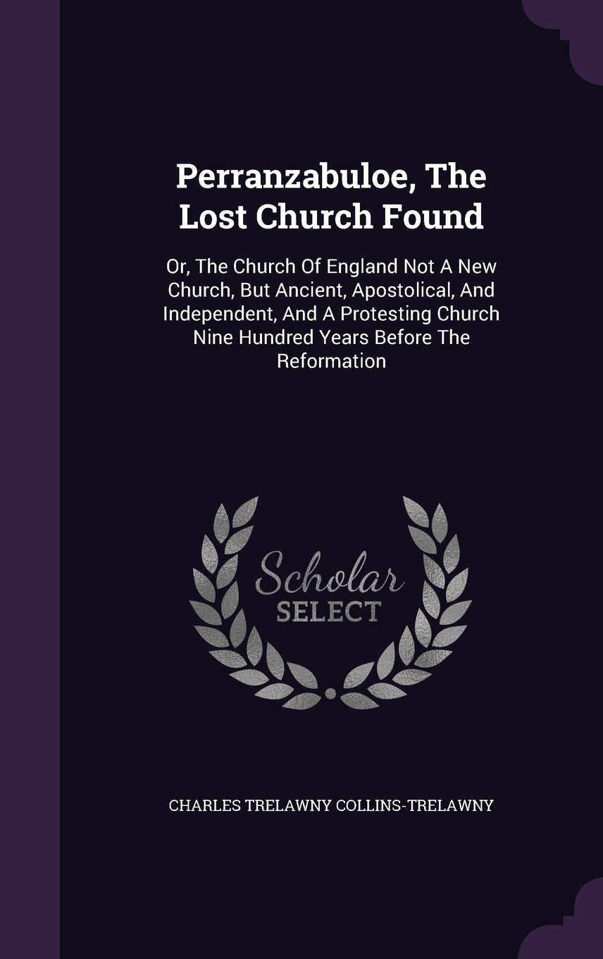 Perranzabuloe, the Lost Church Found: Or, the Church of England Not a New Church, But Ancient, Apostolical, and Independent, and a Protesting Church Nine Hundred Years Before the Reformation Politics & History