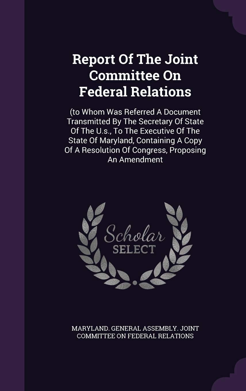 Report of the Joint Committee on Federal Relations: (To Whom Was Referred a Document Transmitted by the Secretary of State of the U.S., to the ... of Congress, Proposing an Amendment Politics & History