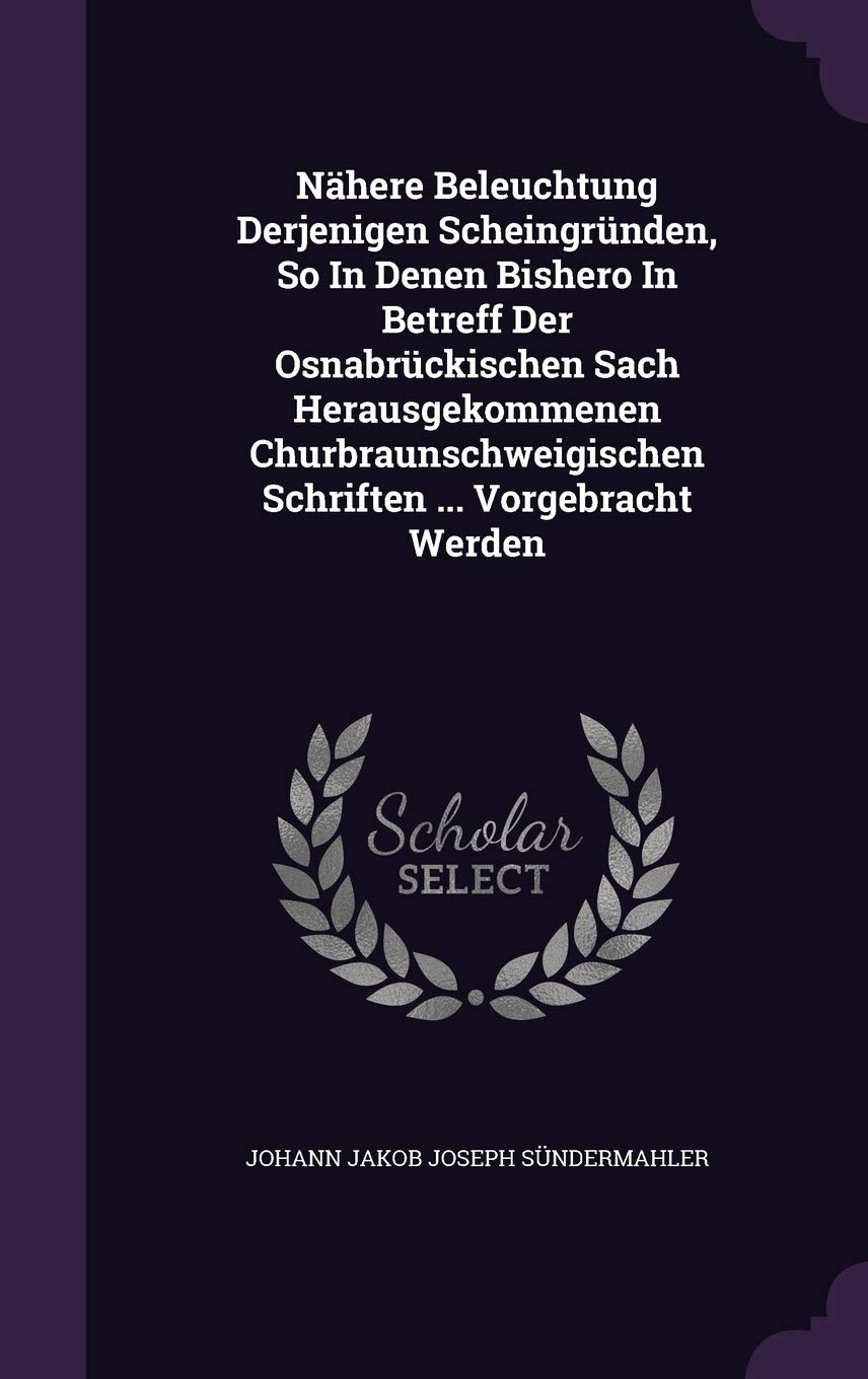 Nahere Beleuchtung Derjenigen Scheingrunden, So in Denen Bishero in Betreff Der Osnabruckischen Sach Herausgekommenen Churbraunschweigischen Schriften ... Vorgebracht Werden Politics & History
