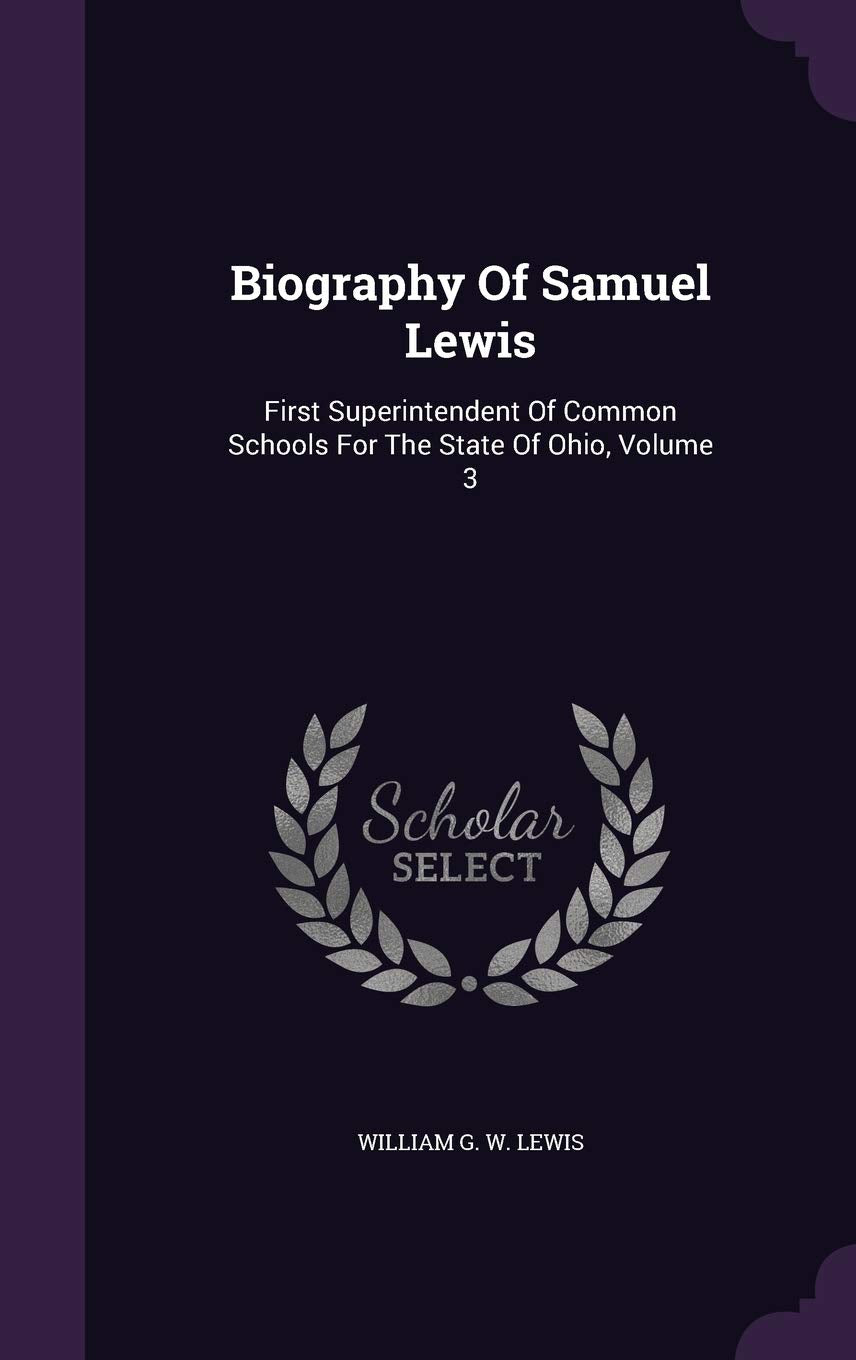 Biography Of Samuel Lewis: First Superintendent Of Common Schools For The State Of Ohio, Volume 3 Politics & History