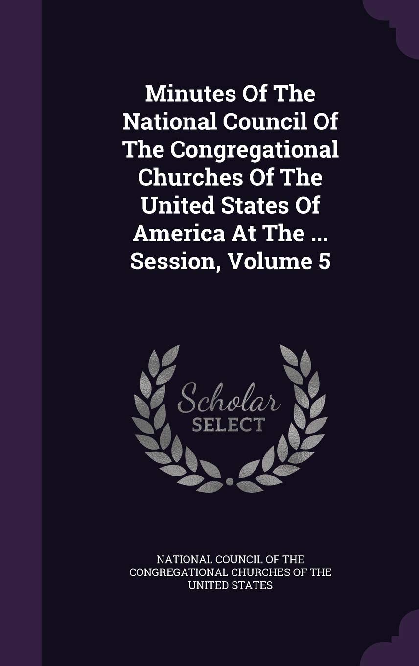Minutes of the National Council of the Congregational Churches of the United States of America at the ... Session, Volume 5 Politics & History