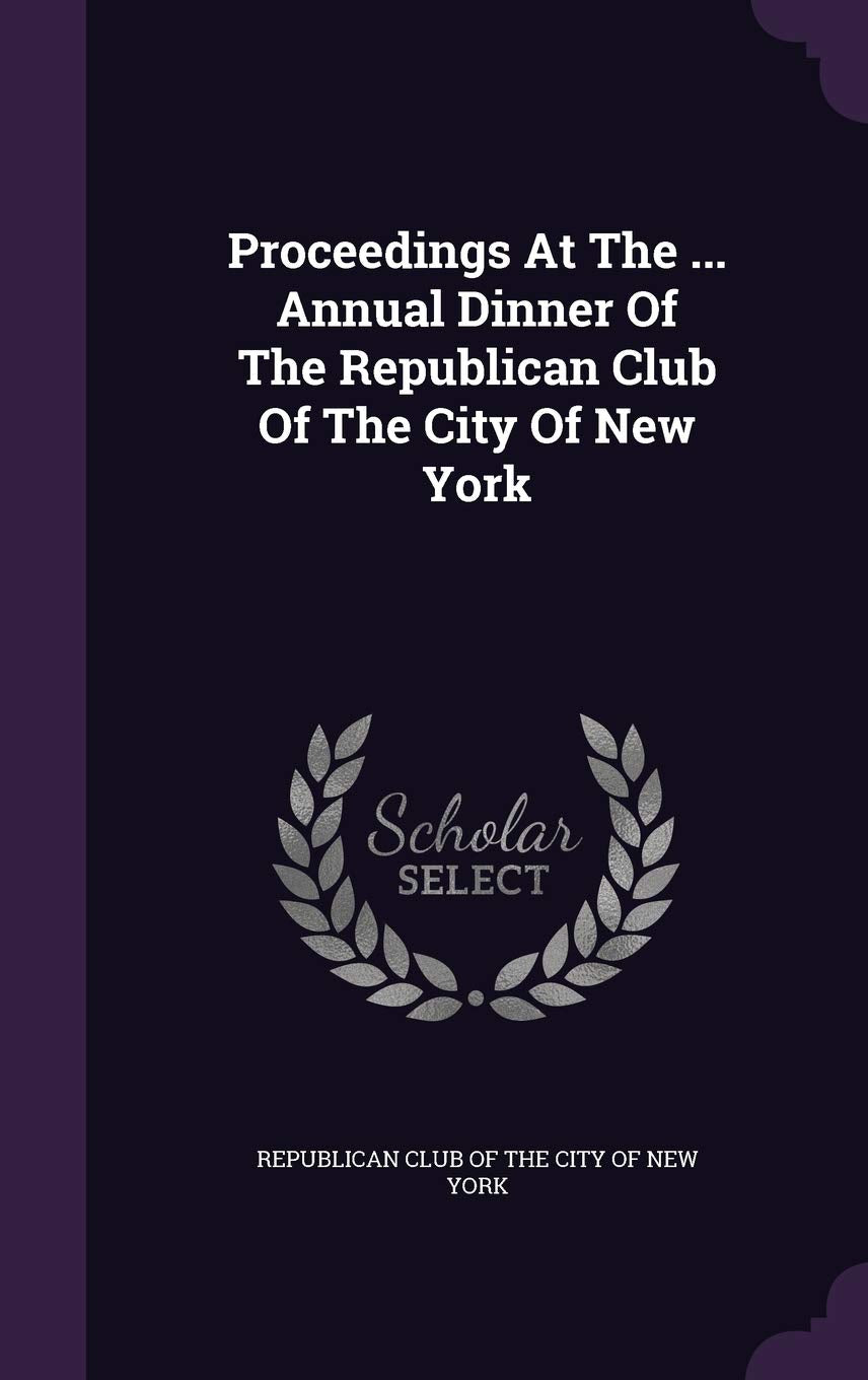 Proceedings at the ... Annual Dinner of the Republican Club of the City of New York Politics & History