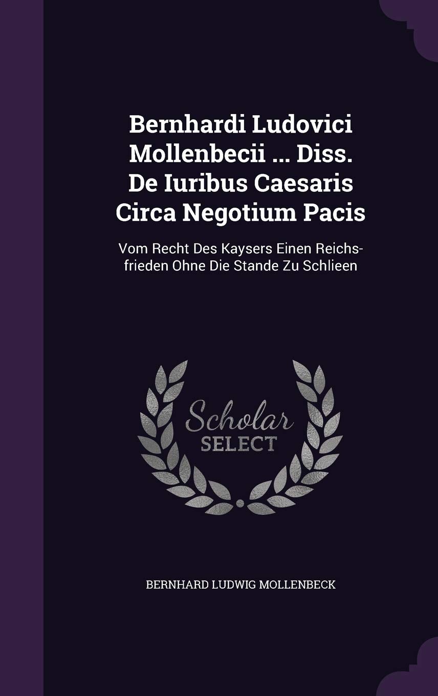 Bernhardi Ludovici Mollenbecii ... Diss. de Iuribus Caesaris Circa Negotium Pacis: Vom Recht Des Kaysers Einen Reichs-Frieden Ohne Die Stande Zu Schlieen Politics & History