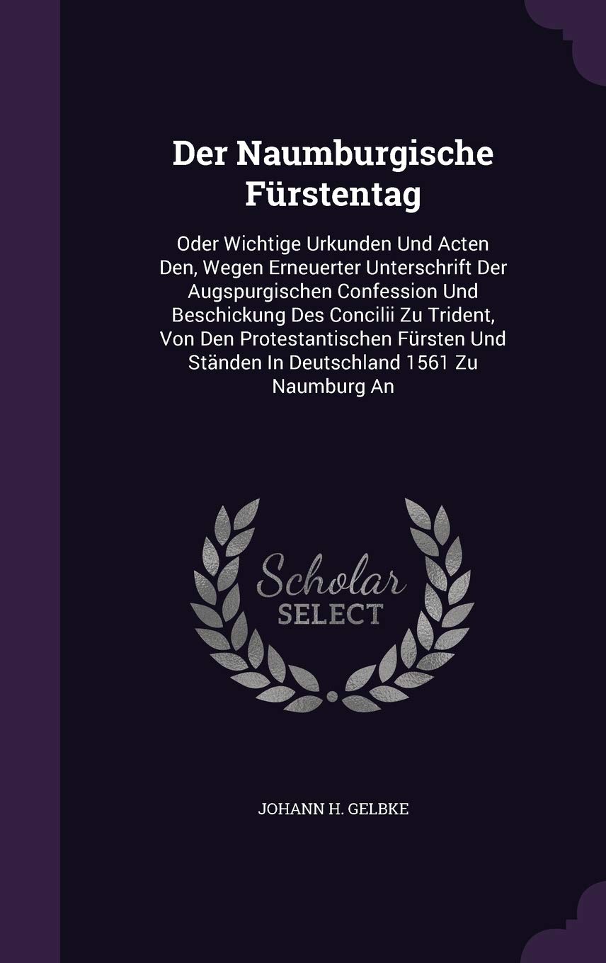 Der Naumburgische Furstentag: Oder Wichtige Urkunden Und Acten Den, Wegen Erneuerter Unterschrift Der Augspurgischen Confession Und Beschickung Des ... Standen in Deutschland 1561 Zu Naumburg an Politics & History