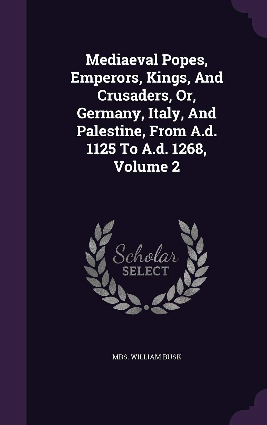 Mediaeval Popes, Emperors, Kings, And Crusaders, Or, Germany, Italy, And Palestine, From A.d. 1125 To A.d. 1268, Volume 2 Politics & History