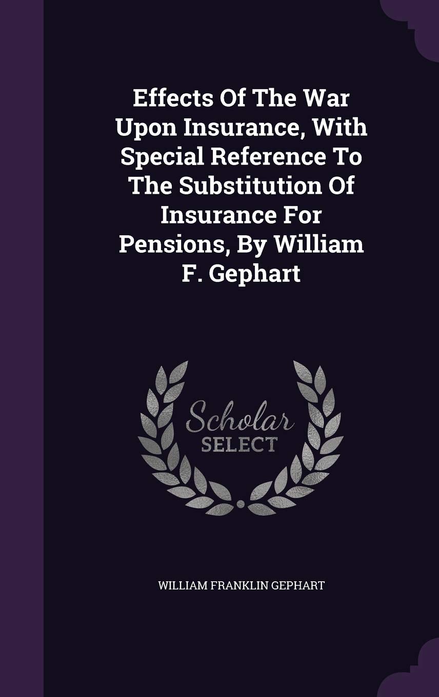 Effects of the War Upon Insurance, with Special Reference to the Substitution of Insurance for Pensions, by William F. Gephart Business, Finance & Career