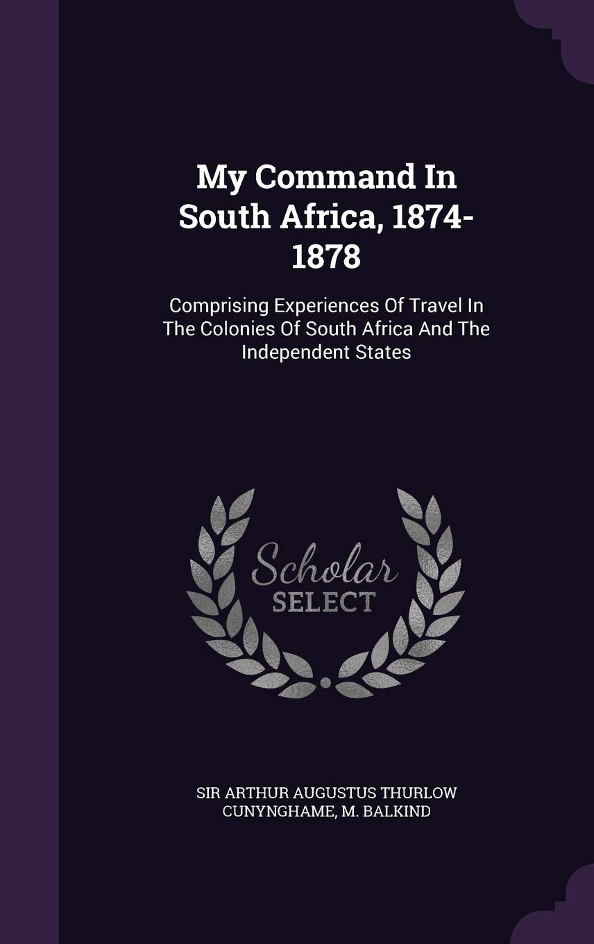 My Command in South Africa, 1874-1878: Comprising Experiences of Travel in the Colonies of South Africa and the Independent States Politics & History