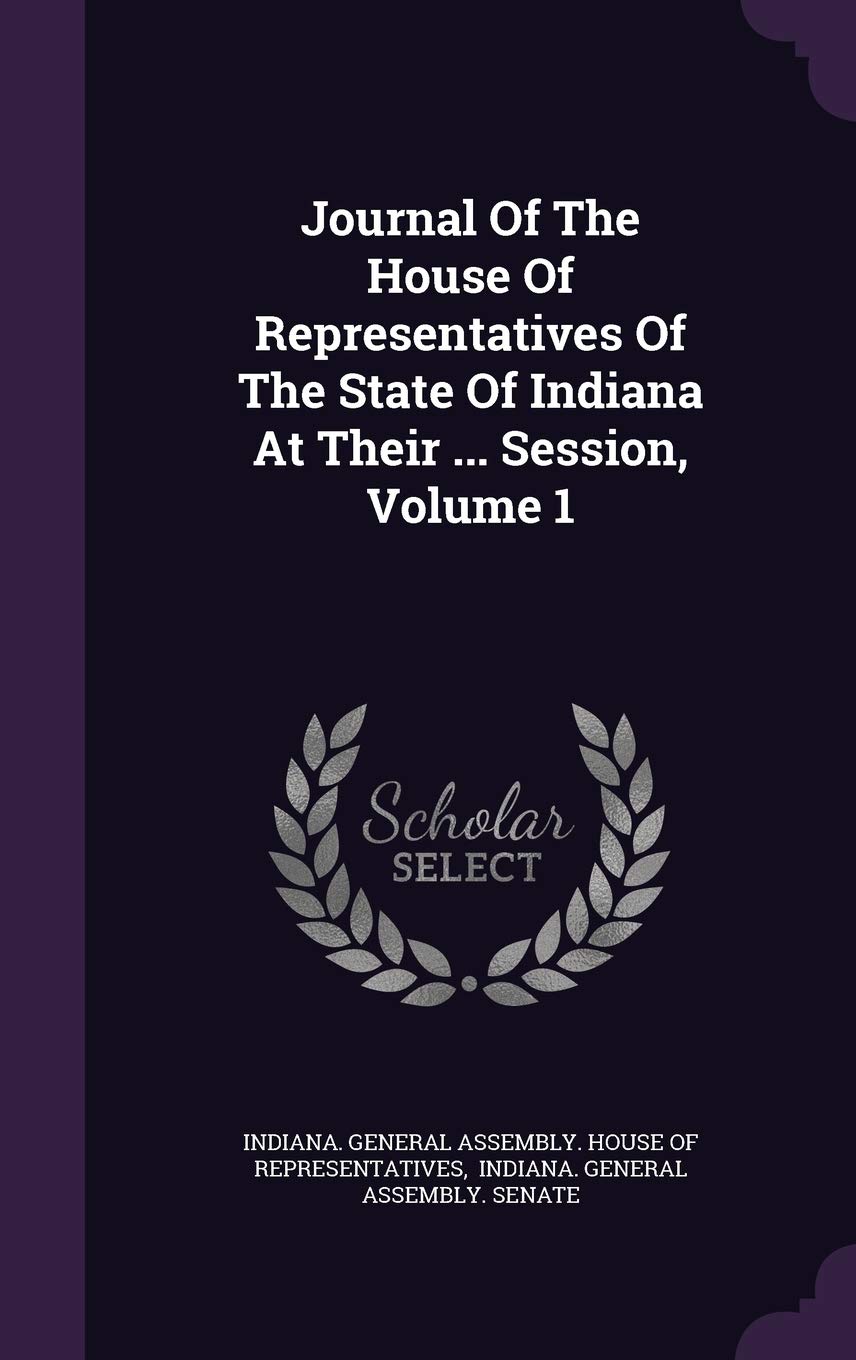 Journal of the House of Representatives of the State of Indiana at Their ... Session, Volume 1 Politics & History