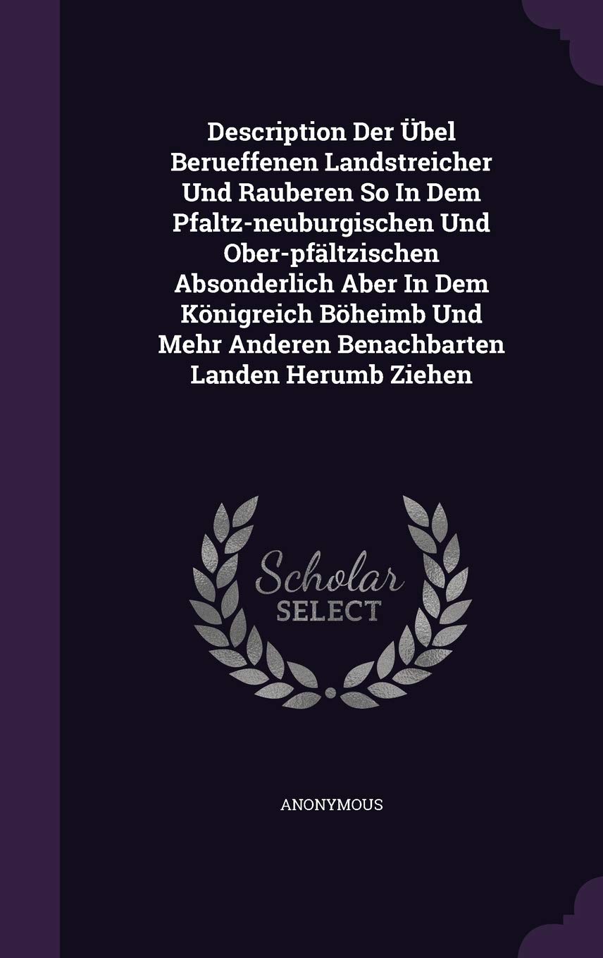 Description Der Ubel Berueffenen Landstreicher Und Rauberen So in Dem Pfaltz-Neuburgischen Und Ober-Pfaltzischen Absonderlich Aber in Dem Konigreich ... Anderen Benachbarten Landen Herumb Ziehen Politics & History