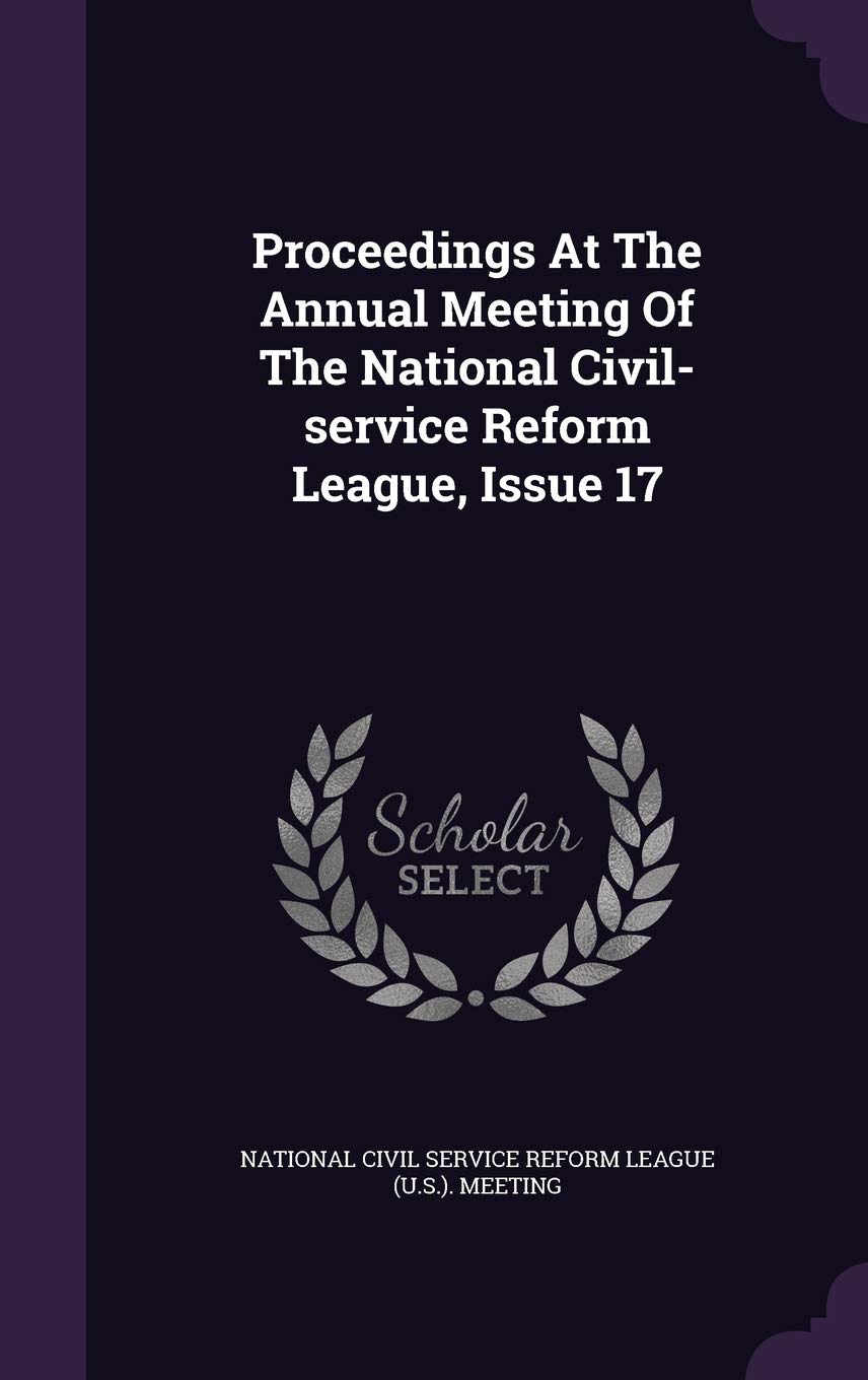 Proceedings at the Annual Meeting of the National Civil-Service Reform League, Issue 17 Politics & History