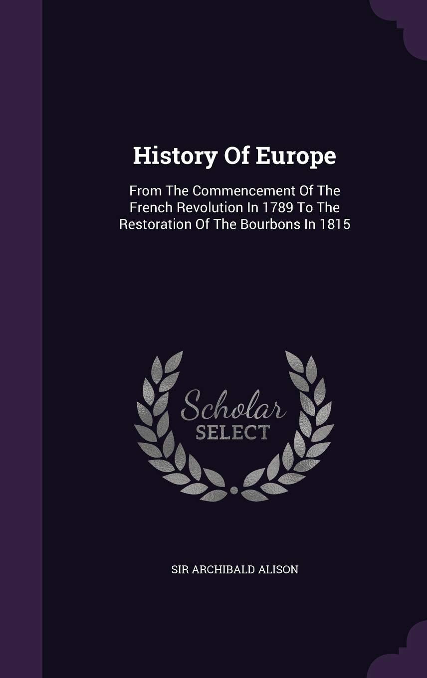 History of Europe: From the Commencement of the French Revolution in 1789 to the Restoration of the Bourbons in 1815 Politics & History