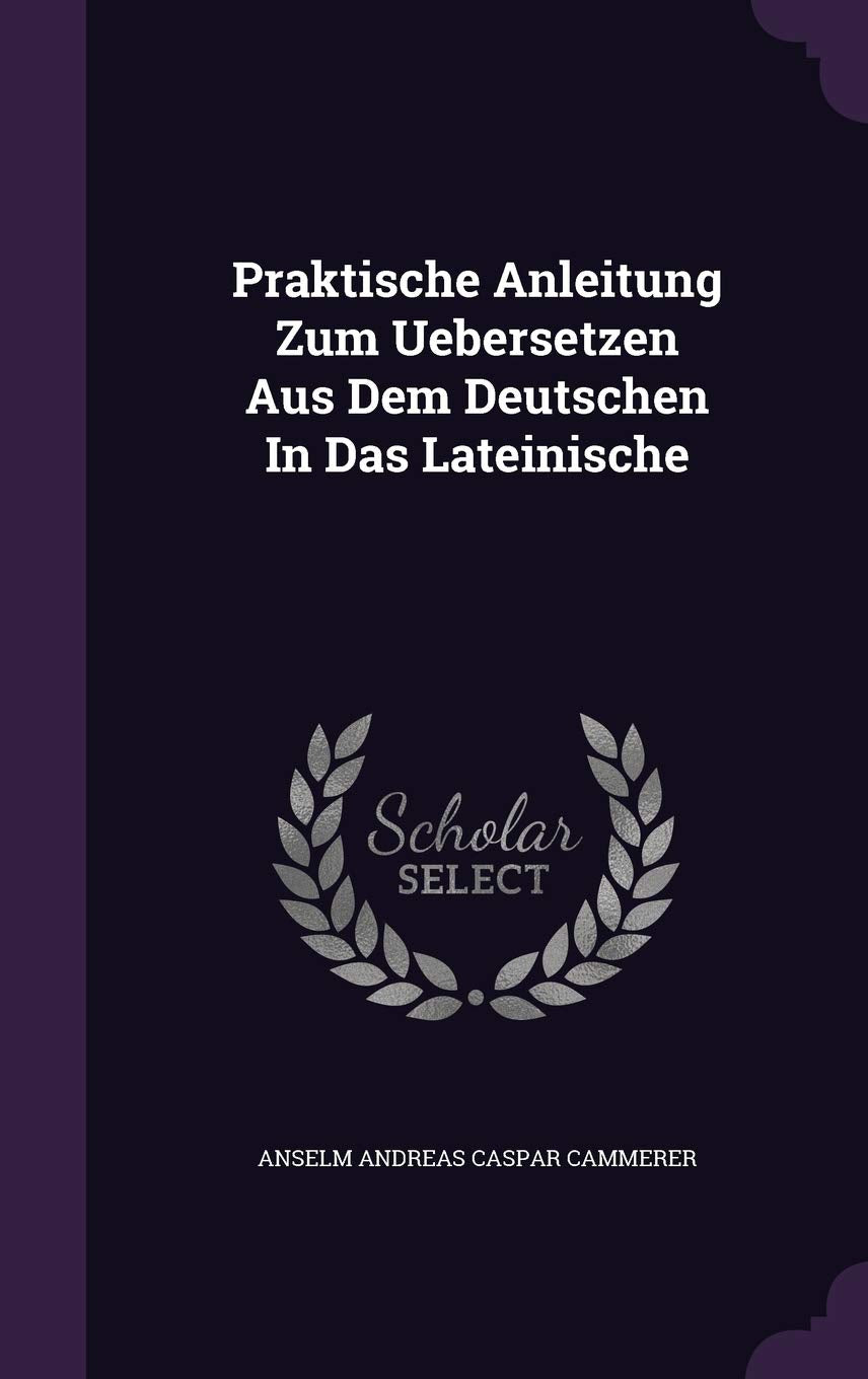 Praktische Anleitung Zum Uebersetzen Aus Dem Deutschen in Das Lateinische Politics & History