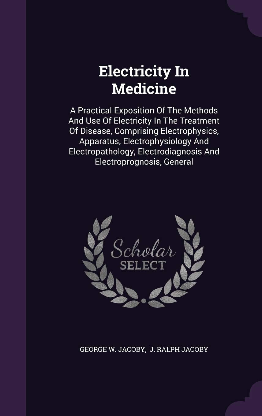Electricity in Medicine: A Practical Exposition of the Methods and Use of Electricity in the Treatment of Disease, Comprising Electrophysics, ... and Electroprognosis, General Medicine