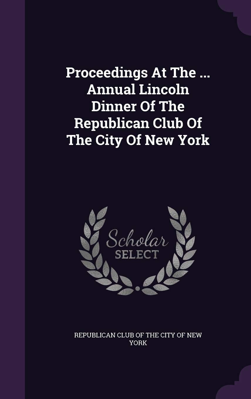 Proceedings at the ... Annual Lincoln Dinner of the Republican Club of the City of New York Politics & History