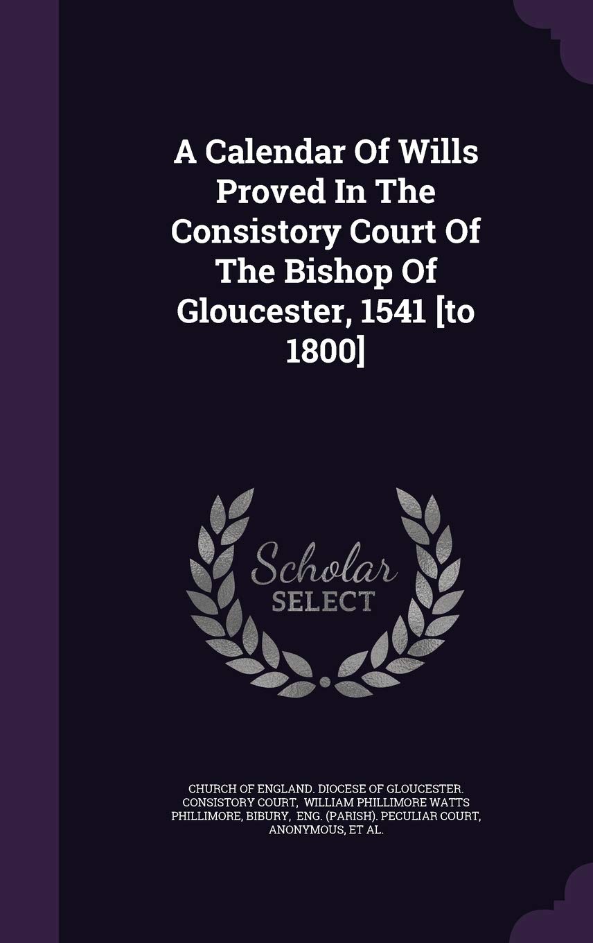 A Calendar Of Wills Proved In The Consistory Court Of The Bishop Of Gloucester, 1541 Politics & History