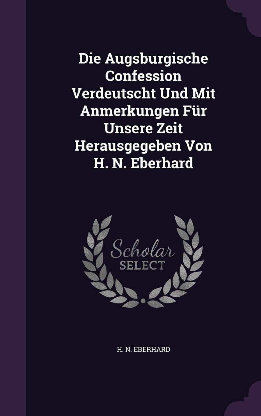 Die Augsburgische Confession Verdeutscht Und Mit Anmerkungen Für Unsere Zeit Herausgegeben Von H. N. Eberhard Politics & History