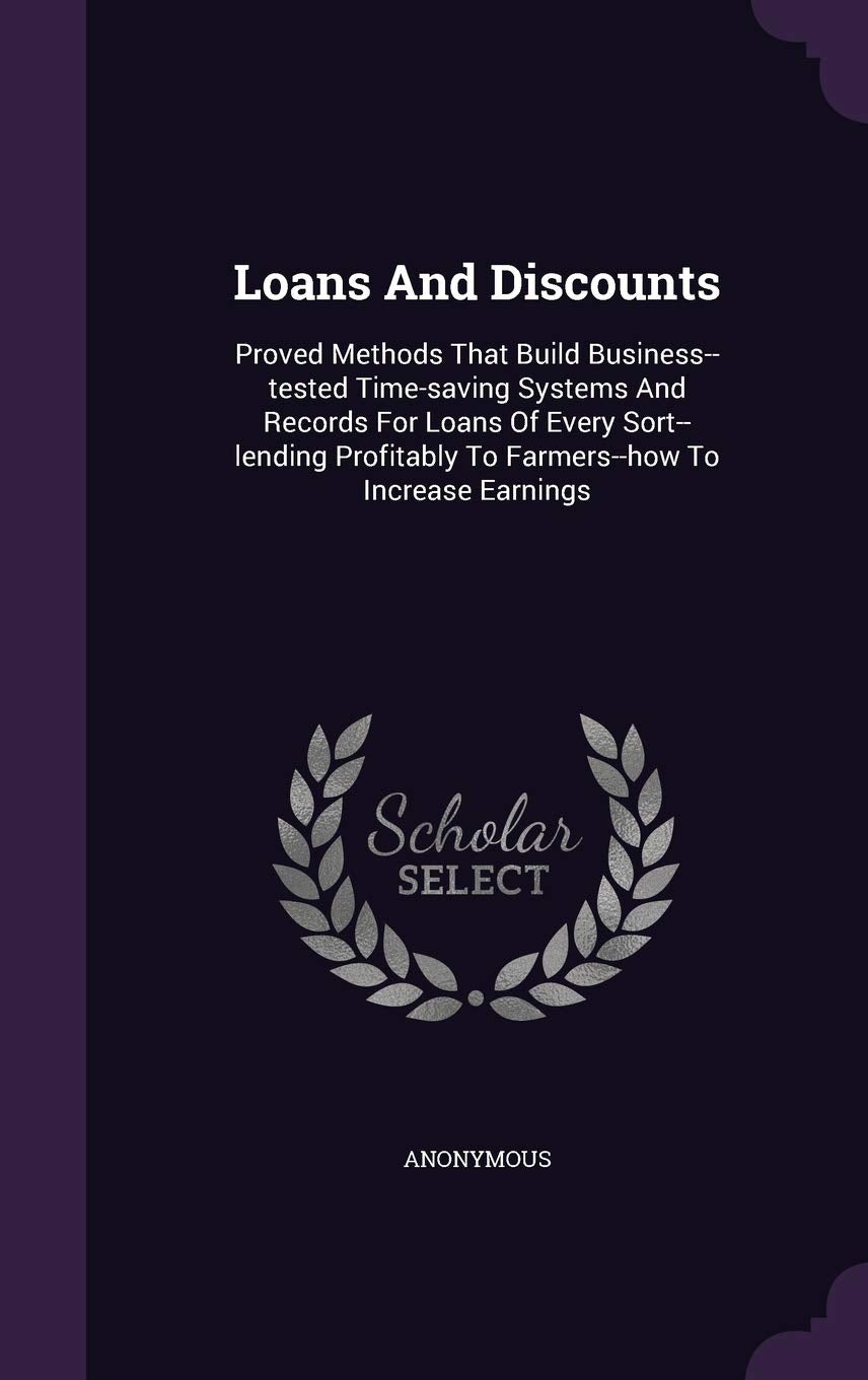 Loans And Discounts: Proved Methods That Build Business--tested Time-saving Systems And Records For Loans Of Every Sort--lending Profitably To Farmers--how To Increase Earnings Politics & History