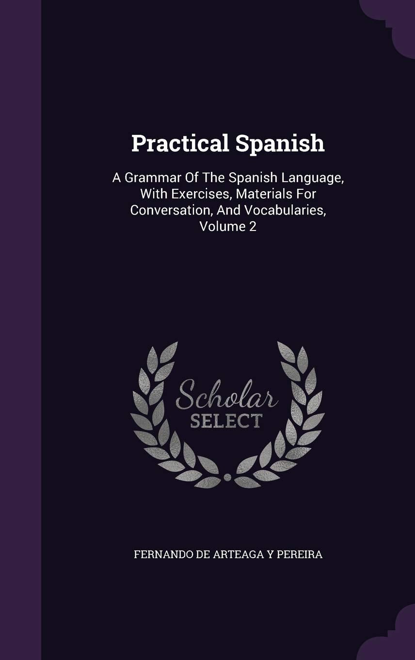 Practical Spanish: A Grammar Of The Spanish Language, With Exercises, Materials For Conversation, And Vocabularies, Volume 2 Politics & History