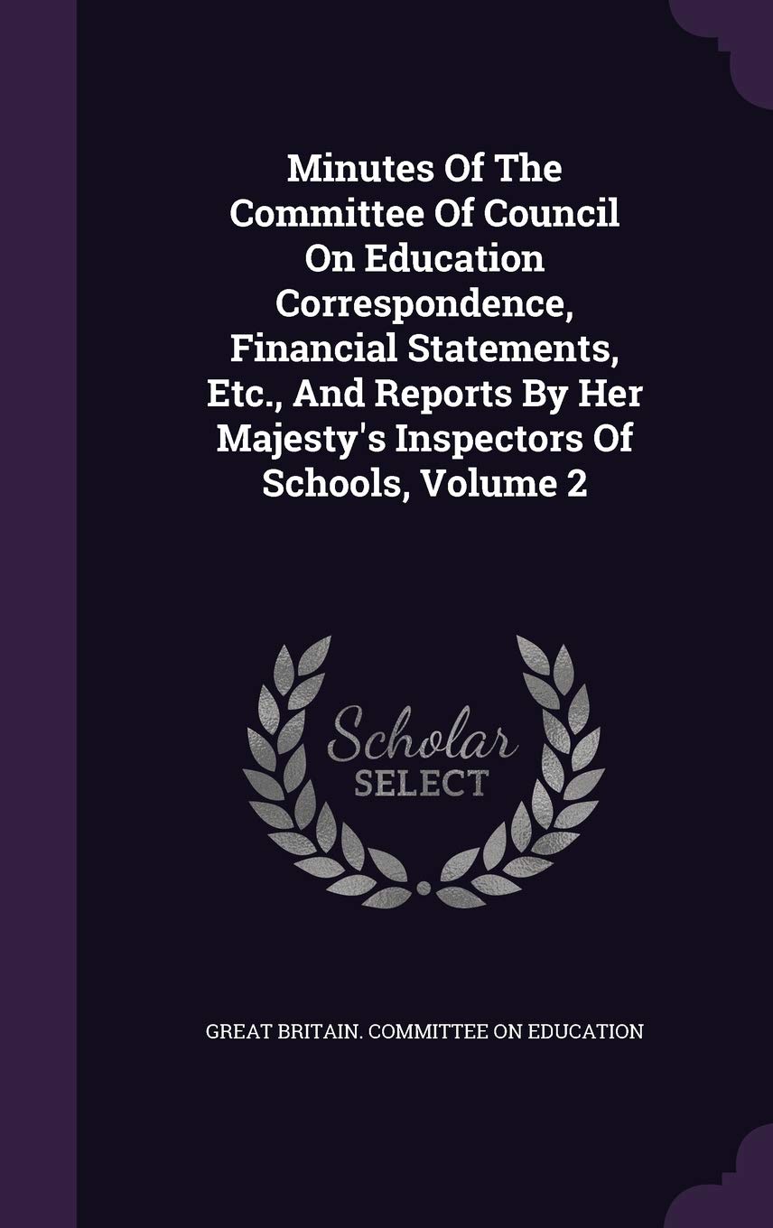 Minutes of the Committee of Council on Education Correspondence, Financial Statements, Etc., and Reports by Her Majesty's Inspectors of Schools, Volume 2 Politics & History
