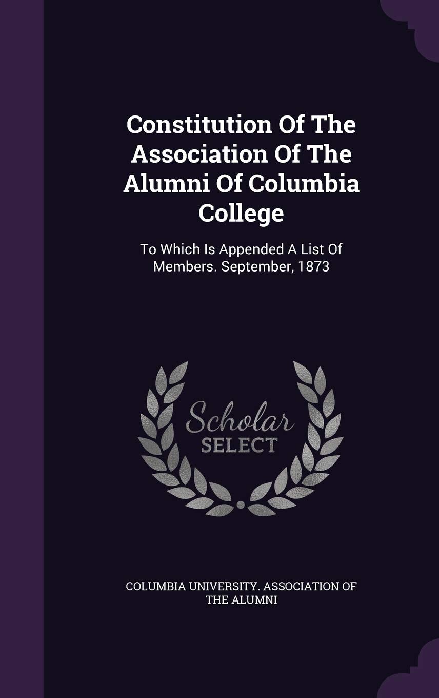 Constitution of the Association of the Alumni of Columbia College: To Which Is Appended a List of Members. September, 1873 Politics & History