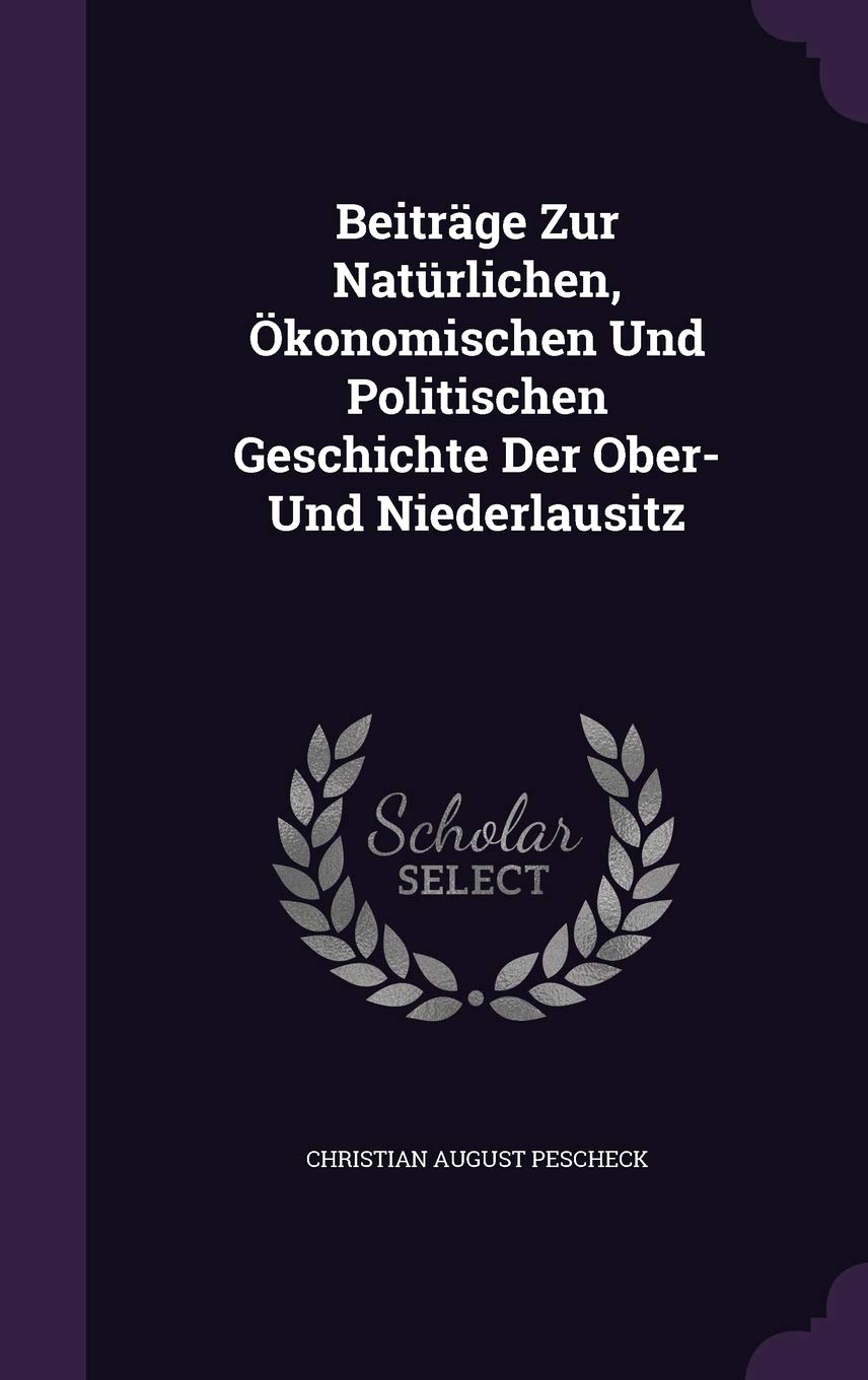 Beiträge Zur Natürlichen, Ökonomischen Und Politischen Geschichte Der Ober- Und Niederlausitz Politics & History