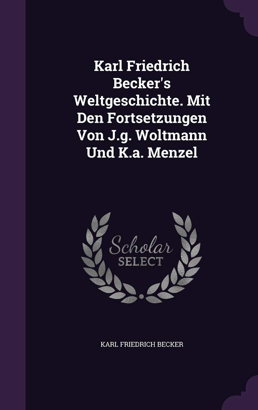 Karl Friedrich Becker's Weltgeschichte. Mit Den Fortsetzungen Von J.G. Woltmann Und K.A. Menzel Politics & History