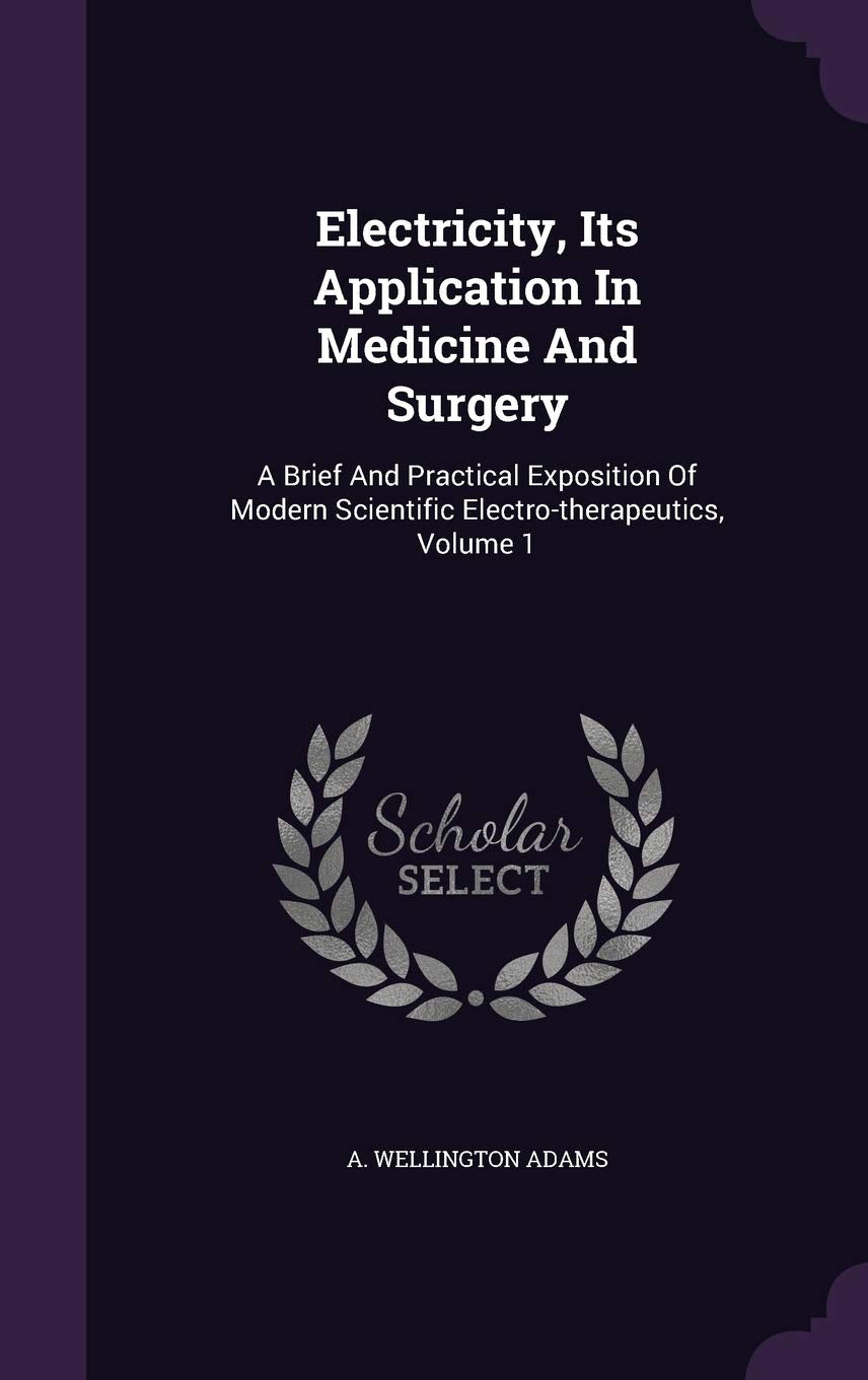 Electricity, Its Application In Medicine And Surgery: A Brief And Practical Exposition Of Modern Scientific Electro-therapeutics, Volume 1 Politics & History