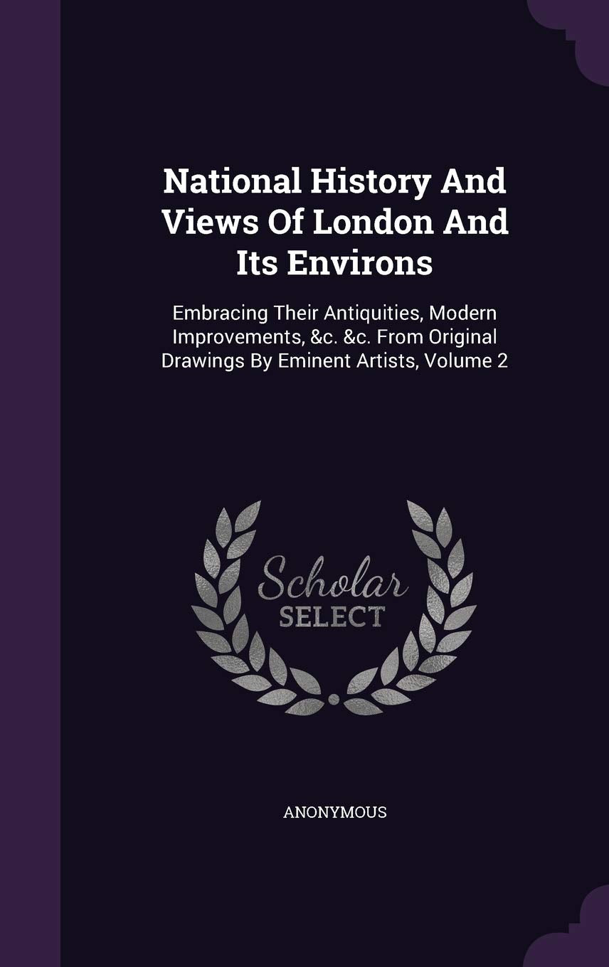 National History And Views Of London And Its Environs: Embracing Their Antiquities, Modern Improvements, &c. &c. From Original Drawings By Eminent Artists, Volume 2 Architecture