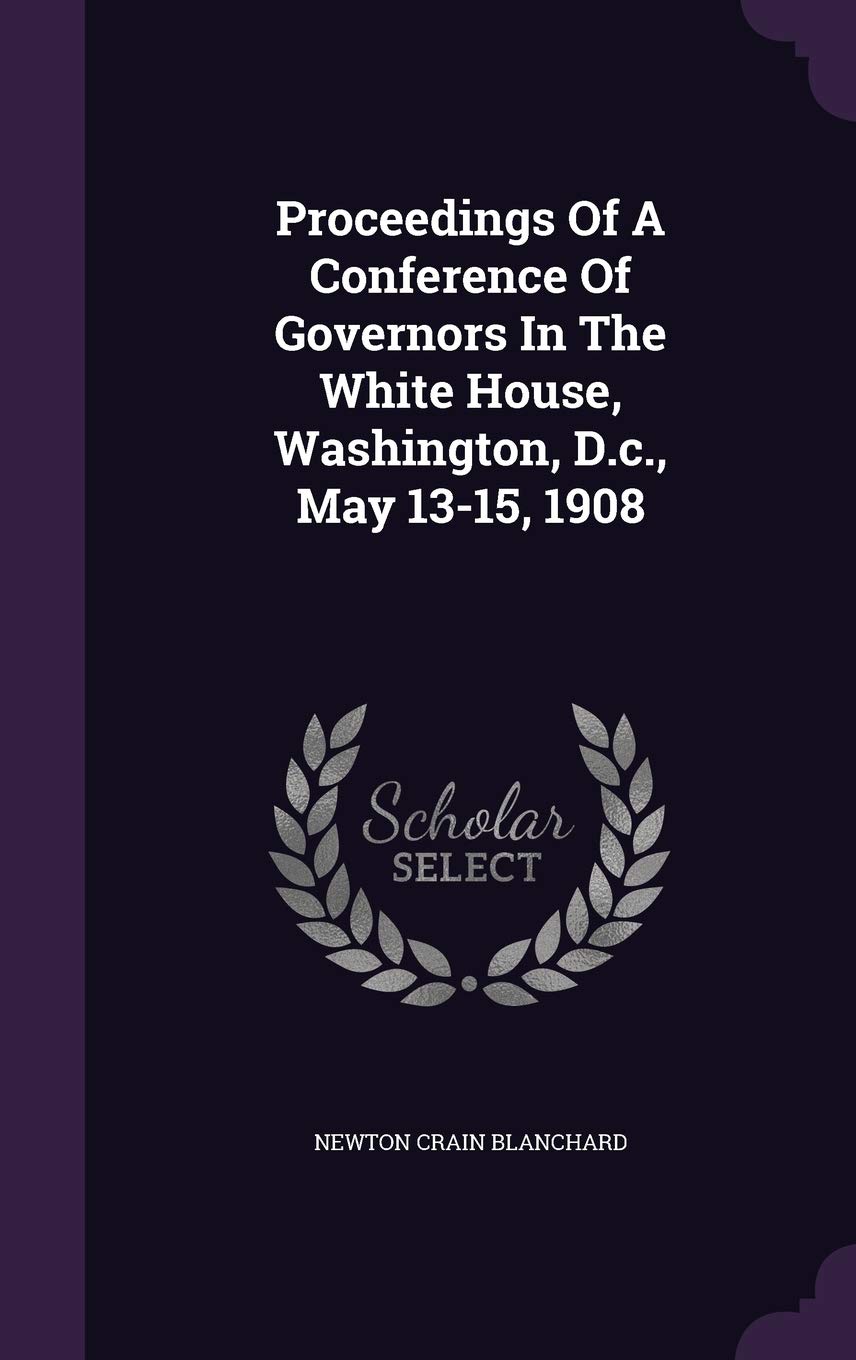 Proceedings Of A Conference Of Governors In The White House, Washington, D.c., May 13-15, 1908 Politics & History