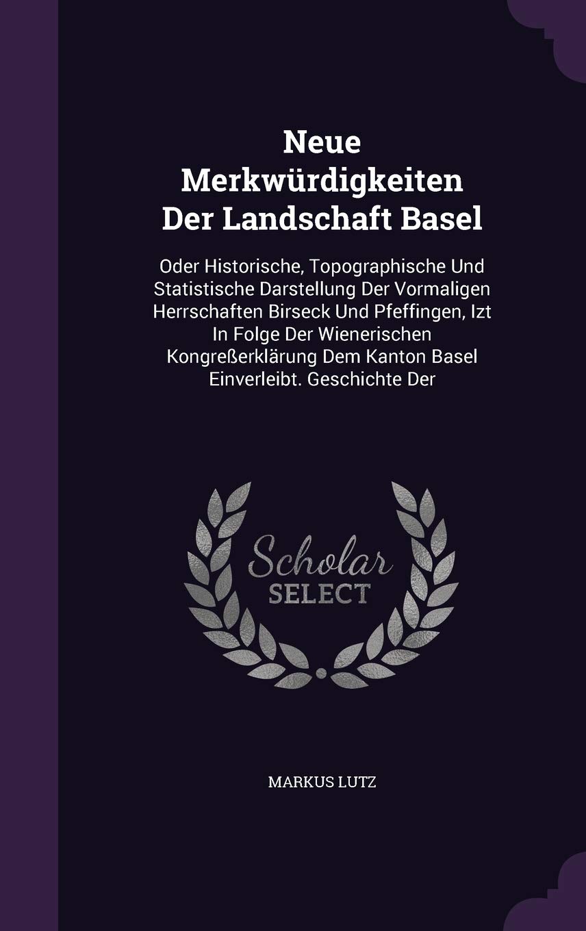Neue Merkwürdigkeiten Der Landschaft Basel: Oder Historische, Topographische Und Statistische Darstellung Der Vormaligen Herrschaften Birseck Und ... Dem Kanton Basel Einverleibt. Geschichte Der Politics & History