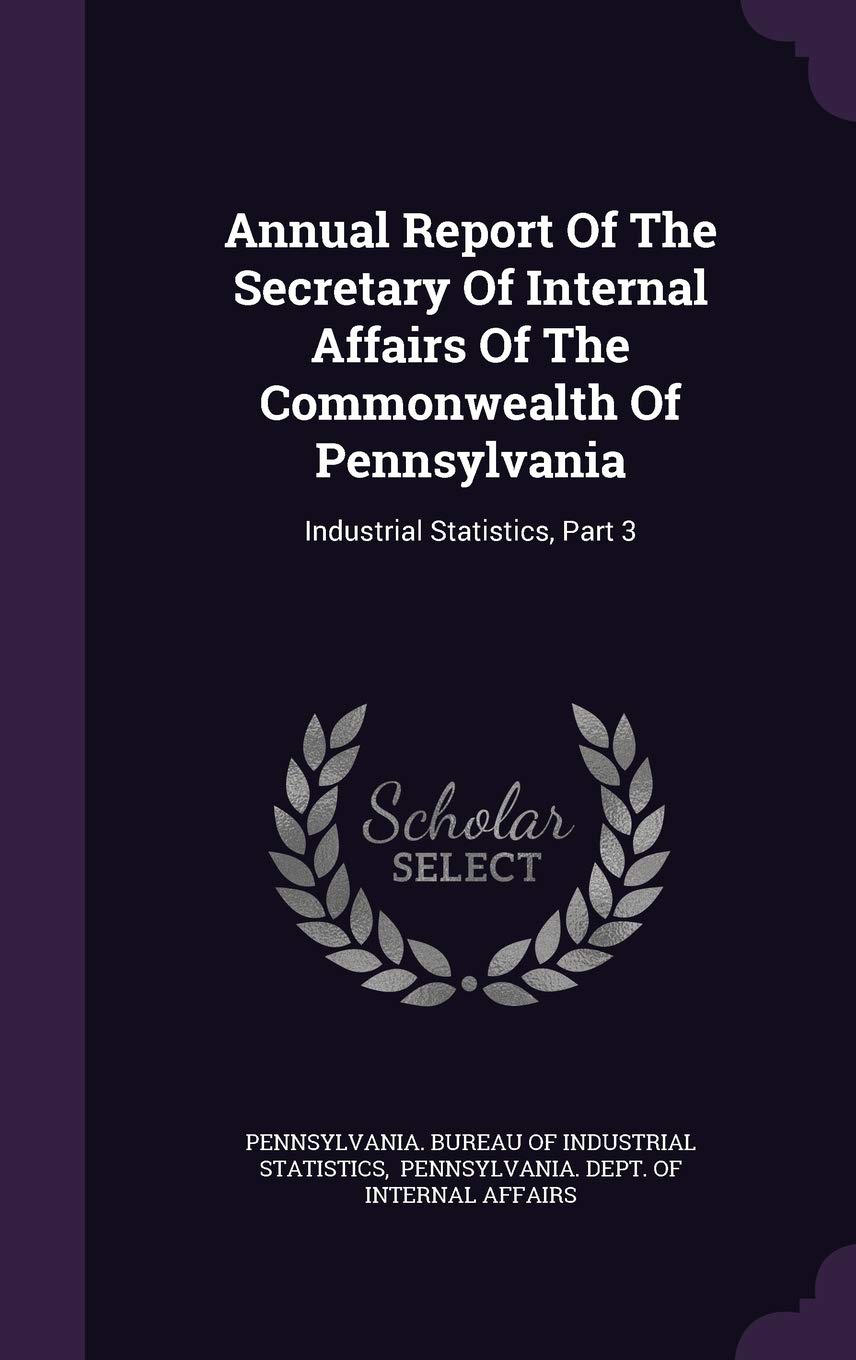 Annual Report Of The Secretary Of Internal Affairs Of The Commonwealth Of Pennsylvania: Industrial Statistics, Part 3 Business, Finance & Career